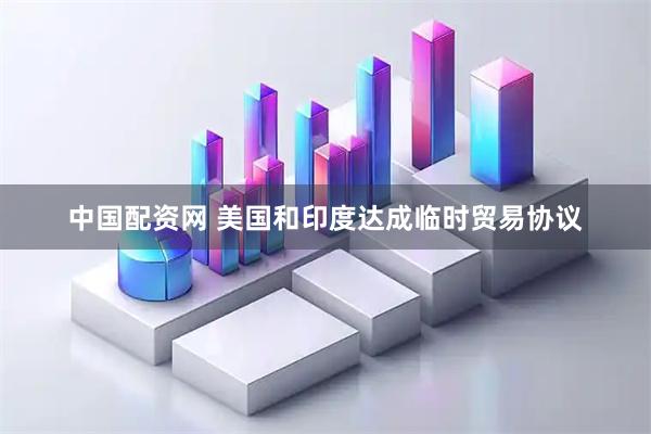 中国配资网 美国和印度达成临时贸易协议